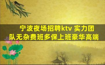 宁波夜场招聘ktv 实力团队无杂费班多保上班豪华高端